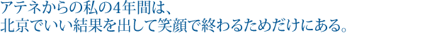 アテネからの私の4年間は、北京でいい結果を出して笑顔で終わるためだけにある